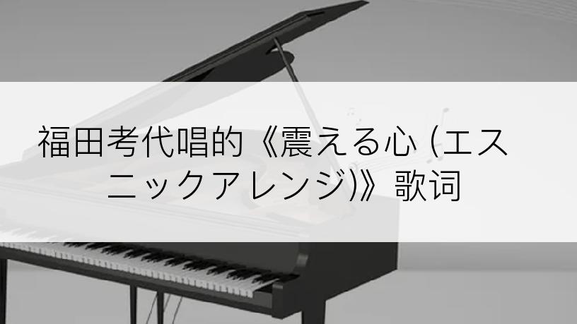 福田考代唱的《震える心 (エスニックアレンジ)》歌词