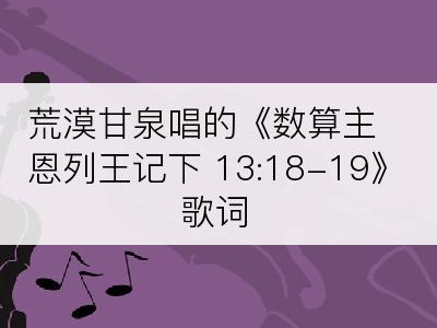 荒漠甘泉唱的《数算主恩列王记下 13:18-19》歌词