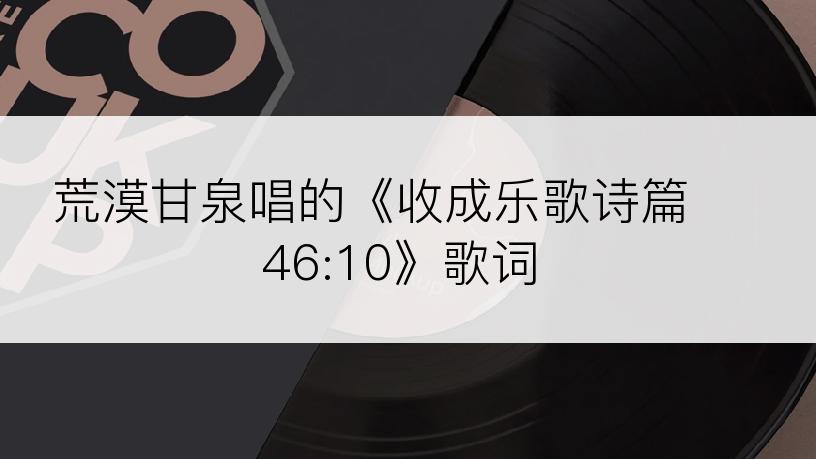 荒漠甘泉唱的《收成乐歌诗篇 46:10》歌词