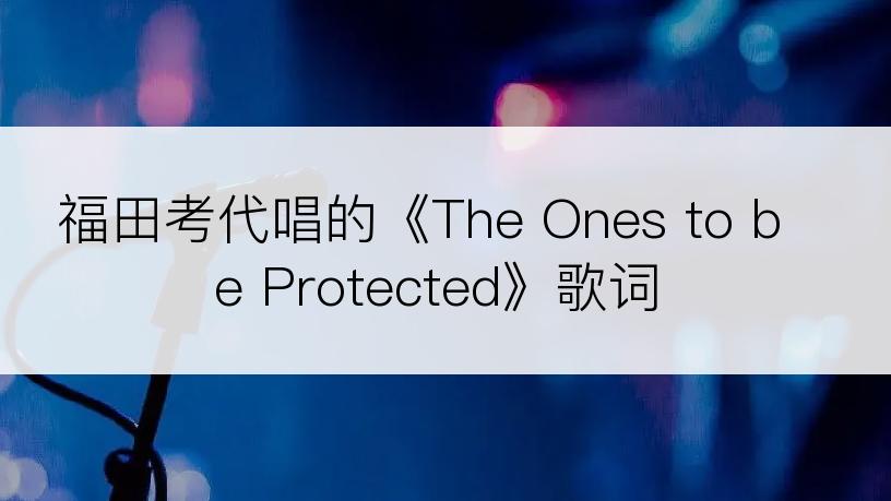 福田考代唱的《The Ones to be Protected》歌词