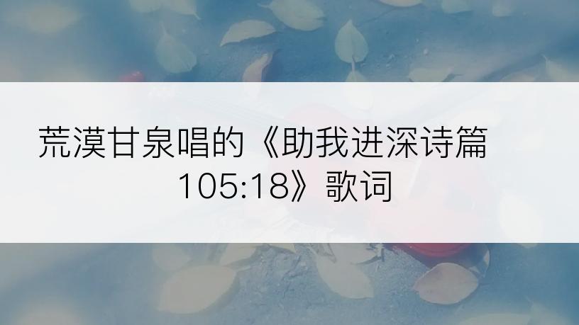 荒漠甘泉唱的《助我进深诗篇 105:18》歌词