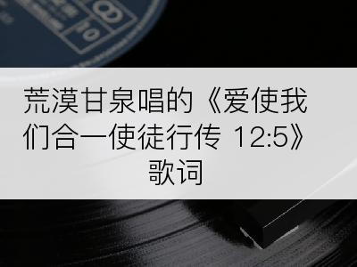 荒漠甘泉唱的《爱使我们合一使徒行传 12:5》歌词