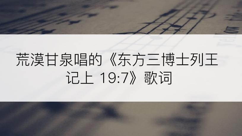 荒漠甘泉唱的《东方三博士列王记上 19:7》歌词