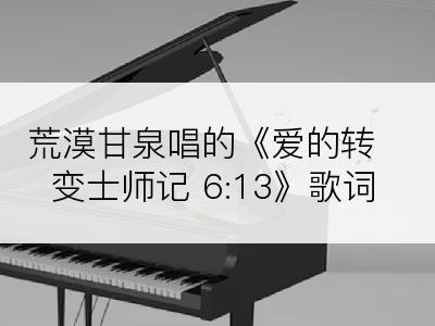 荒漠甘泉唱的《爱的转变士师记 6:13》歌词