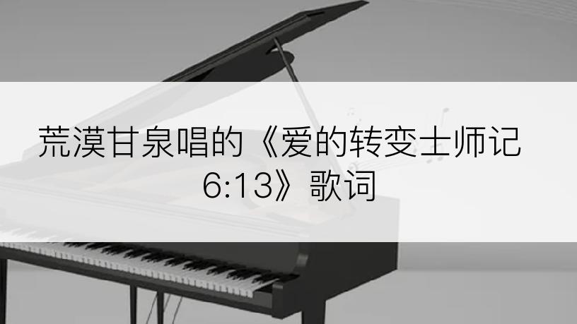 荒漠甘泉唱的《爱的转变士师记 6:13》歌词