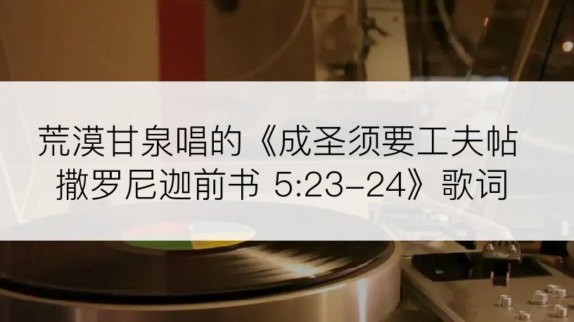 荒漠甘泉唱的《成圣须要工夫帖撒罗尼迦前书 5:23-24》歌词