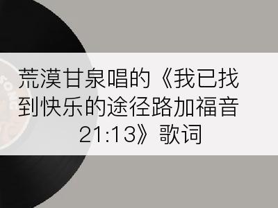 荒漠甘泉唱的《我已找到快乐的途径路加福音 21:13》歌词