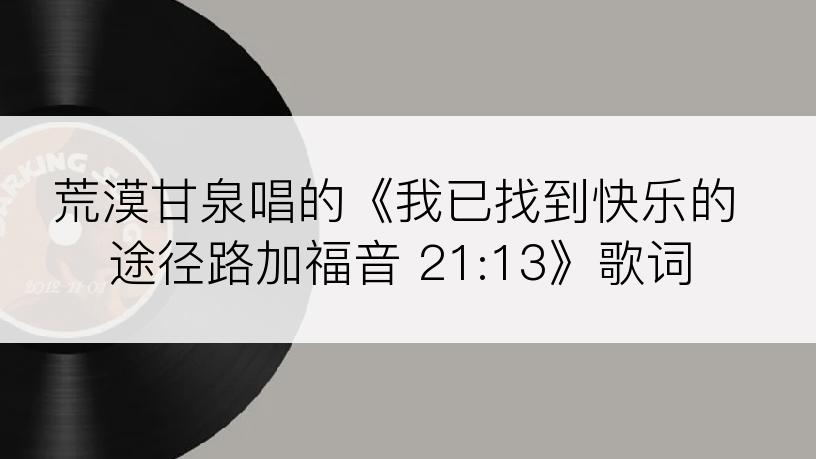 荒漠甘泉唱的《我已找到快乐的途径路加福音 21:13》歌词