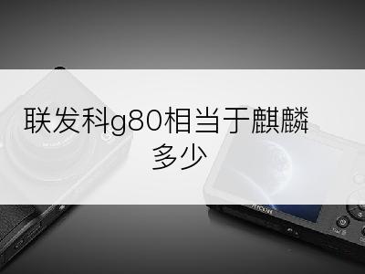 联发科g80相当于麒麟多少