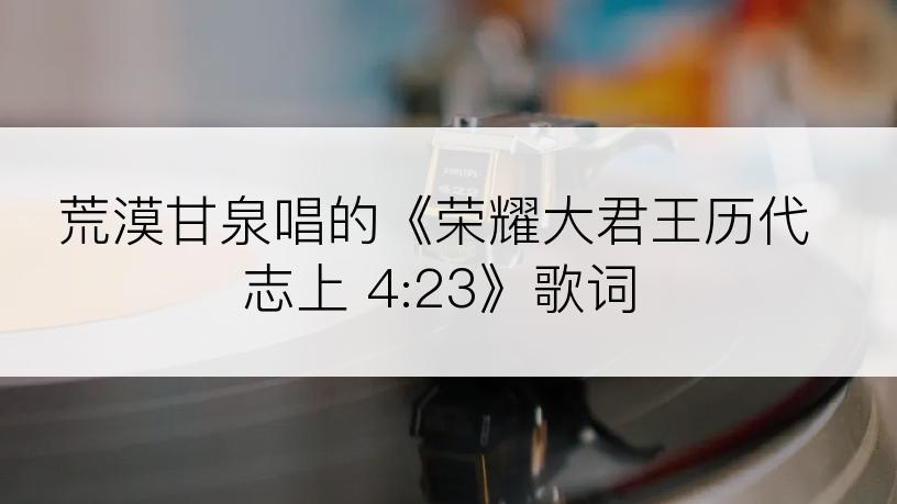 荒漠甘泉唱的《荣耀大君王历代志上 4:23》歌词