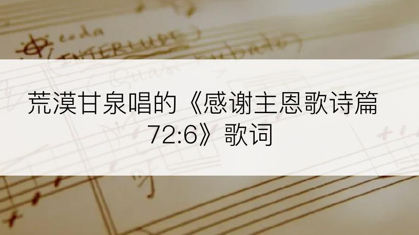 荒漠甘泉唱的《感谢主恩歌诗篇 72:6》歌词