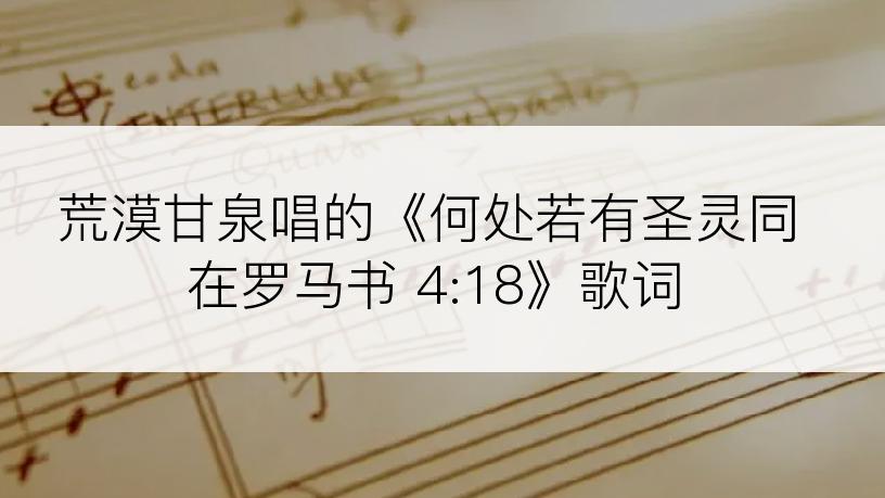 荒漠甘泉唱的《何处若有圣灵同在罗马书 4:18》歌词