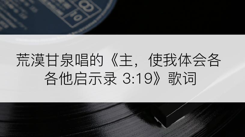 荒漠甘泉唱的《主，使我体会各各他启示录 3:19》歌词