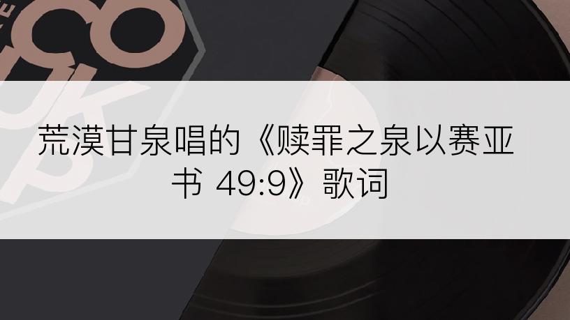 荒漠甘泉唱的《赎罪之泉以赛亚书 49:9》歌词