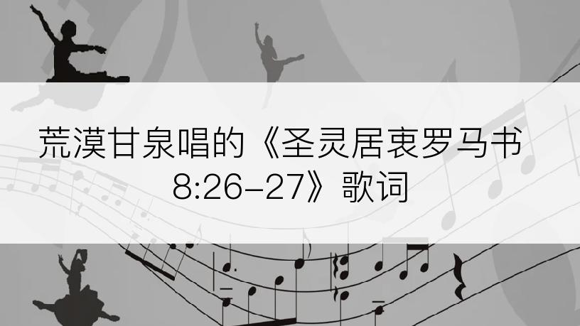 荒漠甘泉唱的《圣灵居衷罗马书 8:26-27》歌词