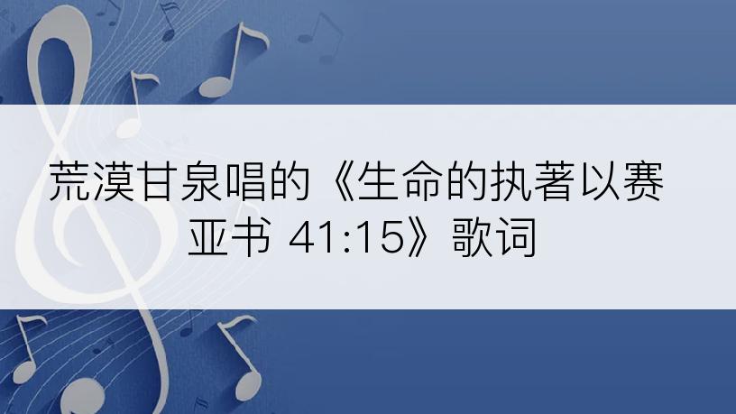 荒漠甘泉唱的《生命的执著以赛亚书 41:15》歌词