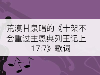 荒漠甘泉唱的《十架不会重过主恩典列王记上 17:7》歌词