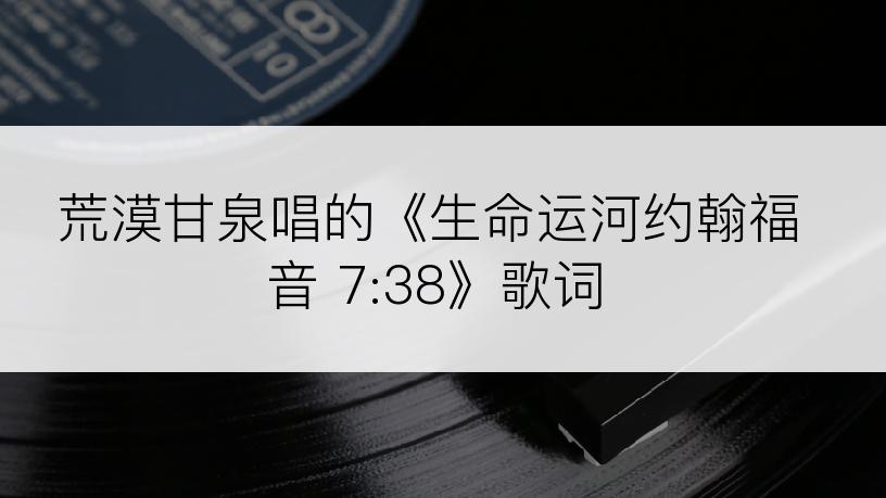 荒漠甘泉唱的《生命运河约翰福音 7:38》歌词