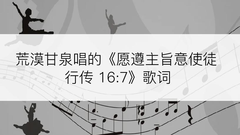 荒漠甘泉唱的《愿遵主旨意使徒行传 16:7》歌词