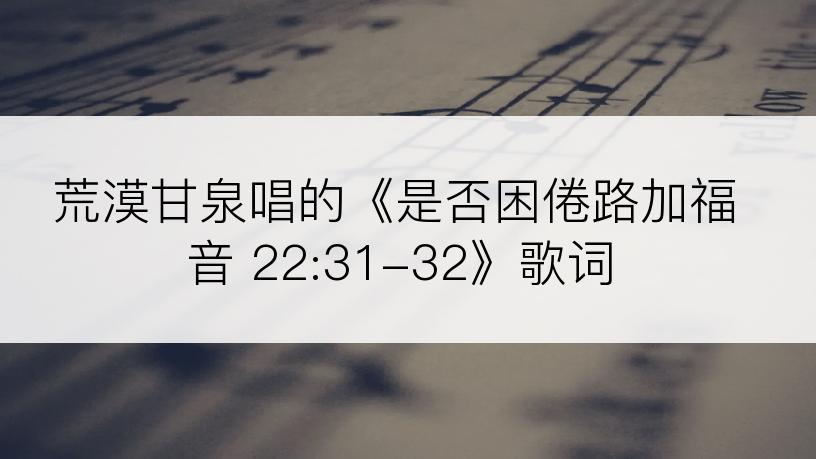 荒漠甘泉唱的《是否困倦路加福音 22:31-32》歌词