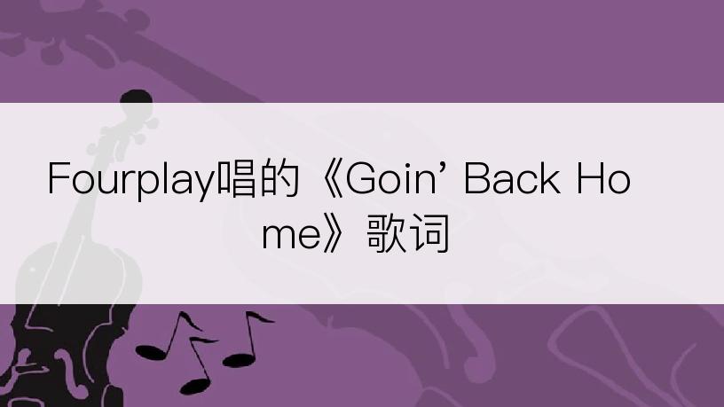 Fourplay唱的《Goin' Back Home》歌词