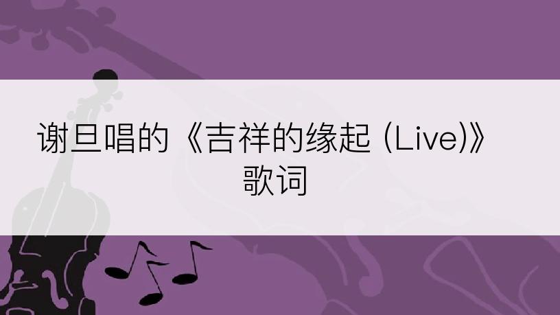 谢旦唱的《吉祥的缘起 (Live)》歌词