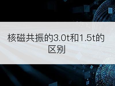 核磁共振的3.0t和1.5t的区别