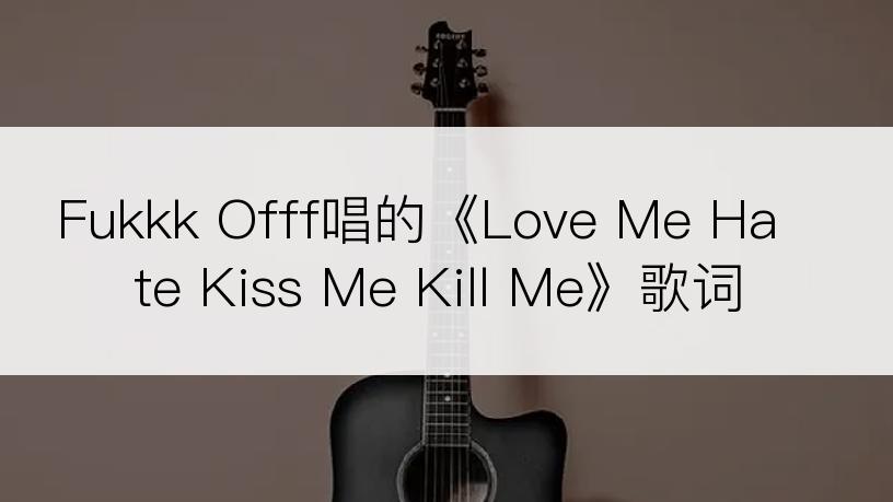 Fukkk Offf唱的《Love Me Hate Kiss Me Kill Me》歌词