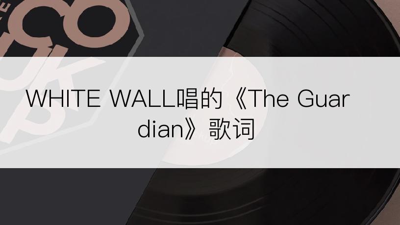 WHITE WALL唱的《The Guardian》歌词