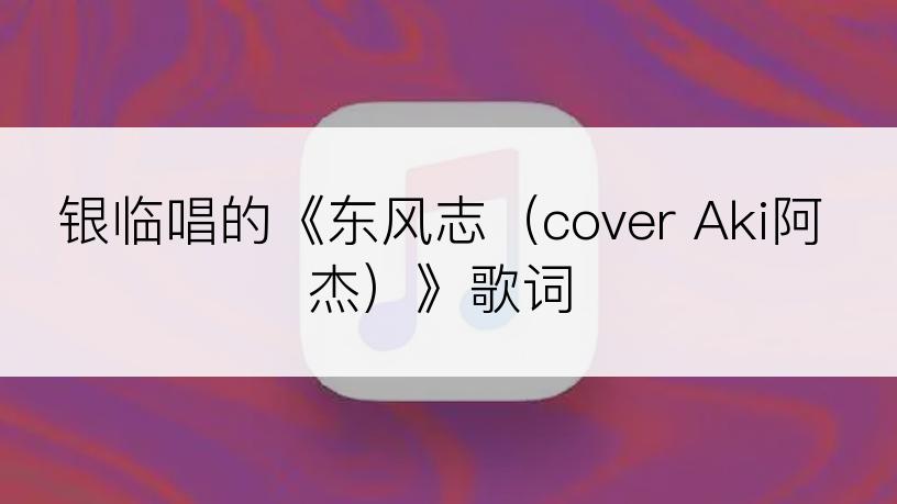 银临唱的《东风志（cover Aki阿杰）》歌词