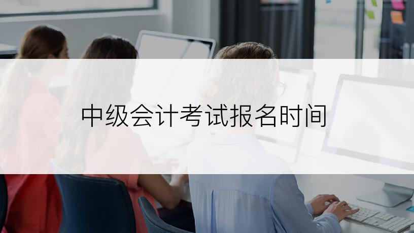 中级会计考试报名时间