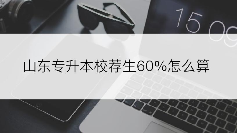 山东专升本校荐生60%怎么算