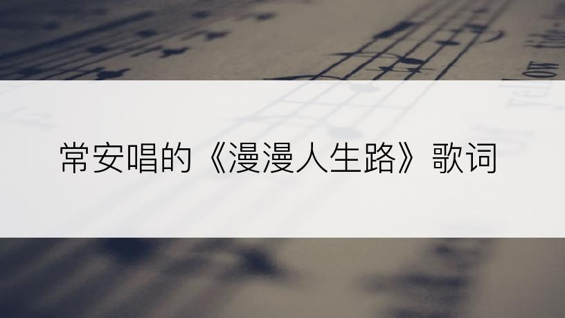 常安唱的《漫漫人生路》歌词