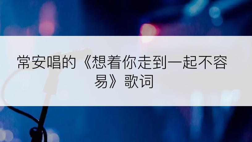 常安唱的《想着你走到一起不容易》歌词