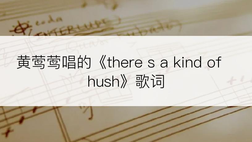 黄莺莺唱的《there s a kind of hush》歌词