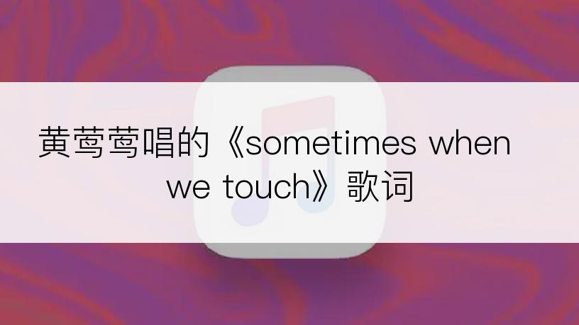 黄莺莺唱的《sometimes when we touch》歌词