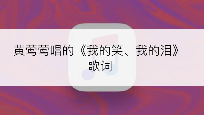 黄莺莺唱的《我的笑、我的泪》歌词