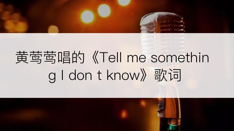 黄莺莺唱的《Tell me something I don t know》歌词