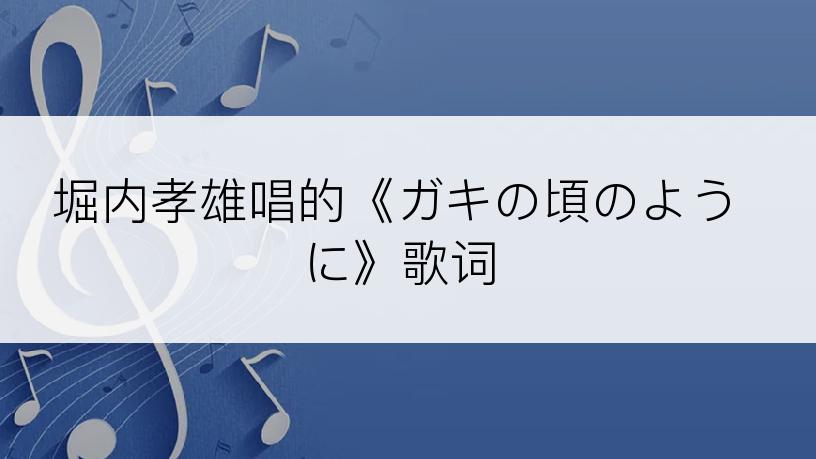 堀内孝雄唱的《ガキの頃のように》歌词