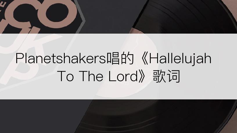 Planetshakers唱的《Hallelujah To The Lord》歌词