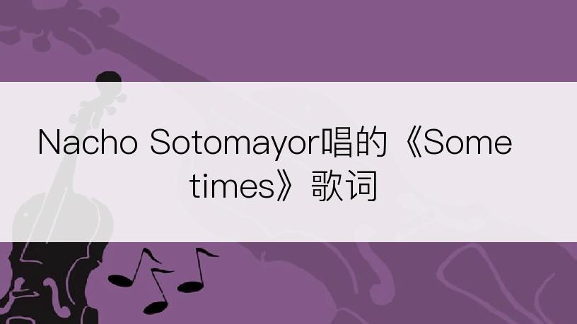 Nacho Sotomayor唱的《Sometimes》歌词