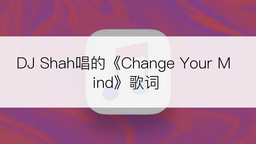 DJ Shah唱的《Change Your Mind》歌词