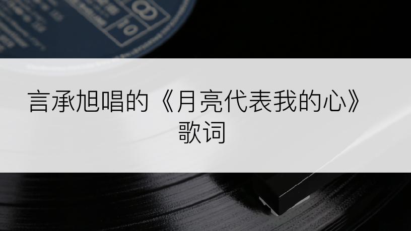 言承旭唱的《月亮代表我的心》歌词