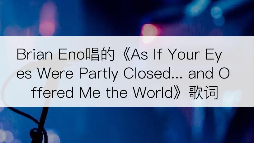 Brian Eno唱的《As If Your Eyes Were Partly Closed... and Offered Me the World》歌词