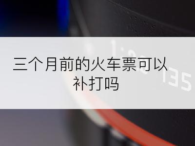 三个月前的火车票可以补打吗