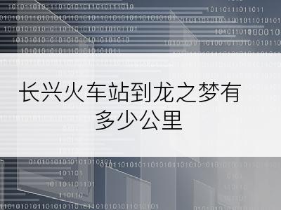 长兴火车站到龙之梦有多少公里