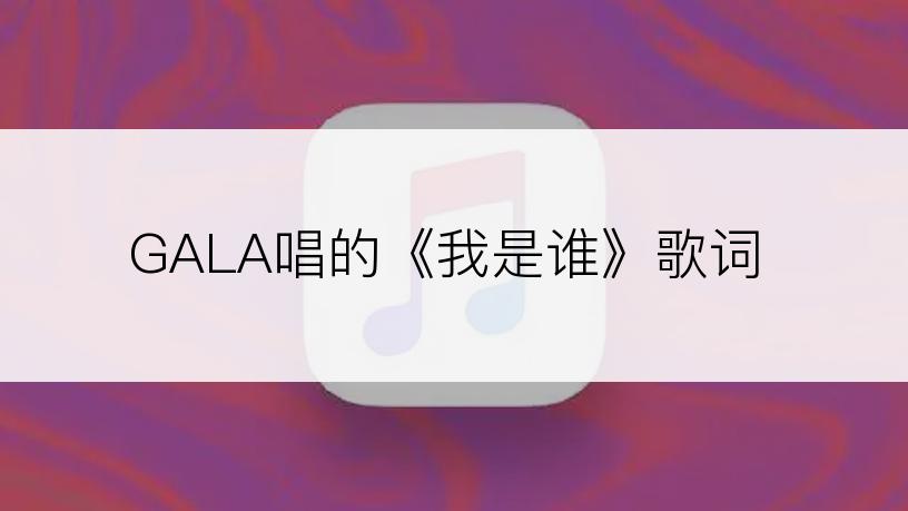 GALA唱的《我是谁》歌词