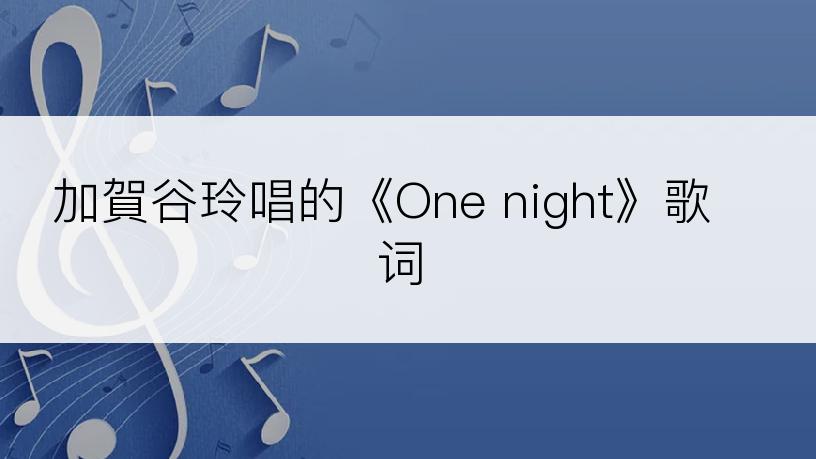 加賀谷玲唱的《One night》歌词