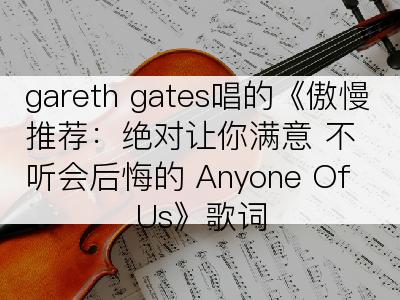 gareth gates唱的《傲慢推荐：绝对让你满意 不听会后悔的 Anyone Of Us》歌词