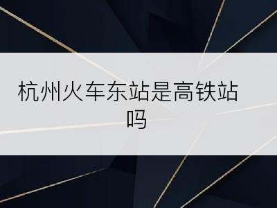 杭州火车东站是高铁站吗